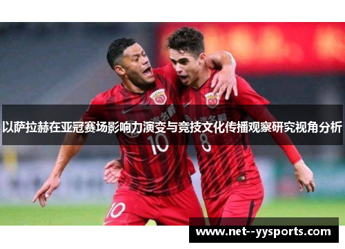 以萨拉赫在亚冠赛场影响力演变与竞技文化传播观察研究视角分析