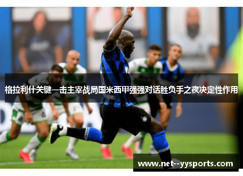 格拉利什关键一击主宰战局国米西甲强强对话胜负手之夜决定性作用