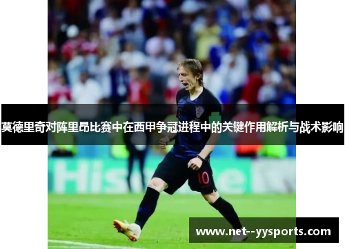 莫德里奇对阵里昂比赛中在西甲争冠进程中的关键作用解析与战术影响 莫德里奇对阵里昂比赛中在西甲争冠进程中的关键作用解析与战术影响