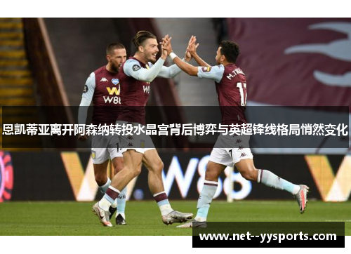 恩凯蒂亚离开阿森纳转投水晶宫背后博弈与英超锋线格局悄然变化 恩凯蒂亚离开阿森纳转投水晶宫背后博弈与英超锋线格局悄然变化