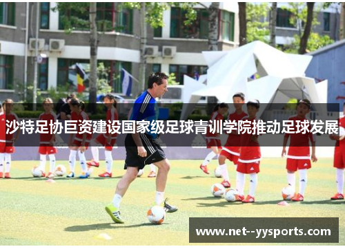 沙特足协巨资建设国家级足球青训学院推动足球发展