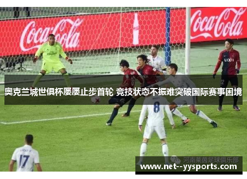 奥克兰城世俱杯屡屡止步首轮 竞技状态不振难突破国际赛事困境 奥克兰城世俱杯屡屡止步首轮 竞技状态不振难突破国际赛事困境