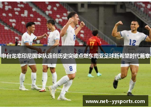 申台龙率印尼国家队连创历史突破点燃东南亚足球新希望时代篇章 申台龙率印尼国家队连创历史突破点燃东南亚足球新希望时代篇章