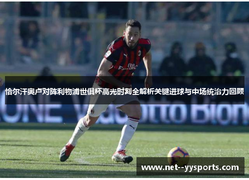 恰尔汗奥卢对阵利物浦世俱杯高光时刻全解析关键进球与中场统治力回顾 恰尔汗奥卢对阵利物浦世俱杯高光时刻全解析关键进球与中场统治力回顾