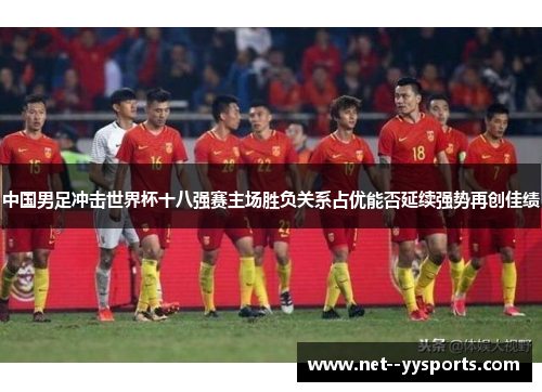 中国男足冲击世界杯十八强赛主场胜负关系占优能否延续强势再创佳绩 中国男足冲击世界杯十八强赛主场胜负关系占优能否延续强势再创佳绩