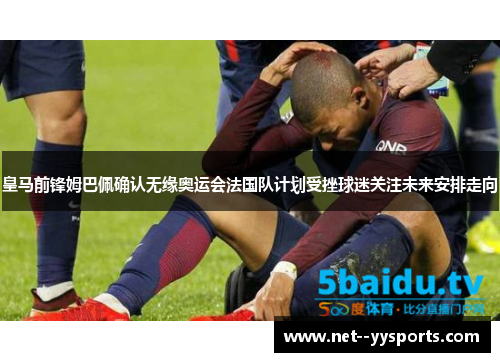 皇马前锋姆巴佩确认无缘奥运会法国队计划受挫球迷关注未来安排走向